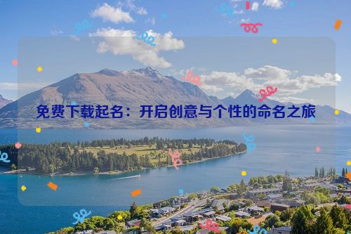 免费下载起名：开启创意与个性的命名之旅