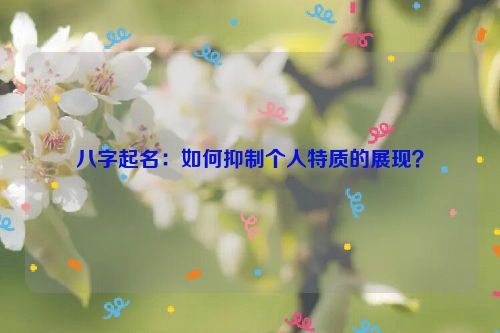 八字起名：如何抑制个人特质的展现？