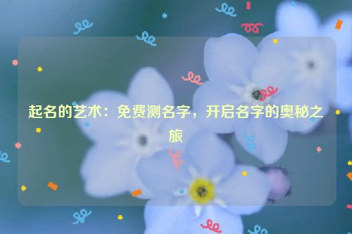 起名的艺术：免费测名字，开启名字的奥秘之旅