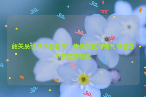 韶关易经八字起名字：传统文化与现代命名艺术的完美融合