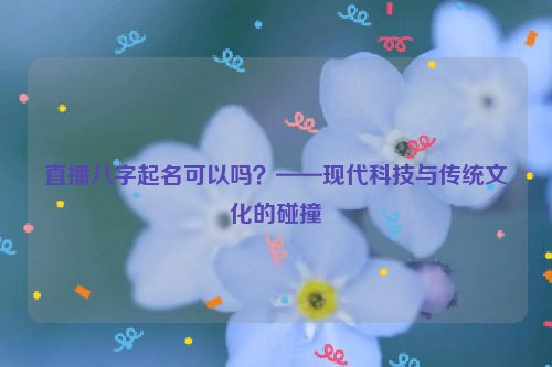 直播八字起名可以吗？——现代科技与传统文化的碰撞