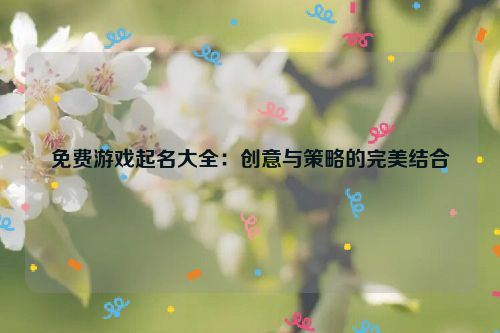 免费游戏起名大全：创意与策略的完美结合