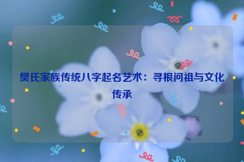 樊氏家族传统八字起名艺术：寻根问祖与文化传承