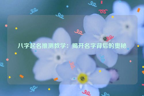 八字起名推测教学：揭开名字背后的奥秘