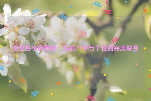 宝宝名字的奥秘：生辰八字与个性的完美融合