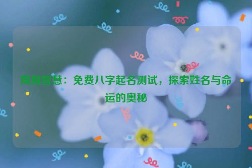 周易智慧：免费八字起名测试，探索姓名与命运的奥秘