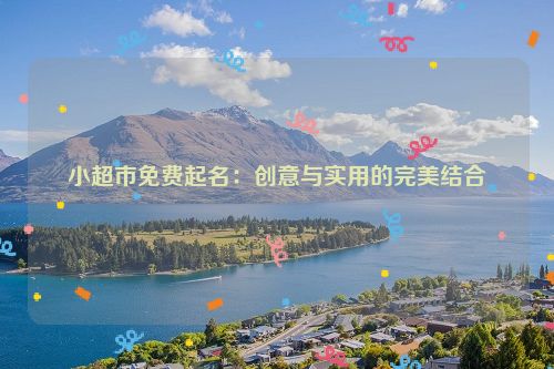 小超市免费起名：创意与实用的完美结合