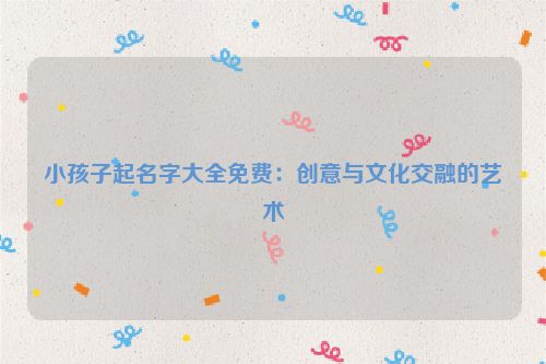 小孩子起名字大全免费：创意与文化交融的艺术