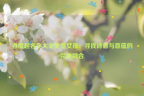 百度起名字大全免费女孩：寻找诗意与意蕴的完美融合