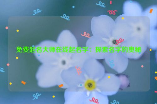 免费起名大师在线起名字：探索名字的奥秘