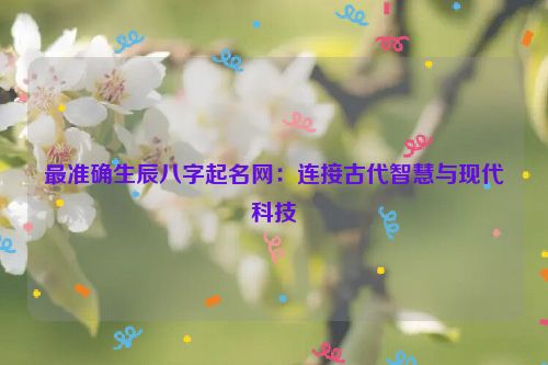 最准确生辰八字起名网：连接古代智慧与现代科技