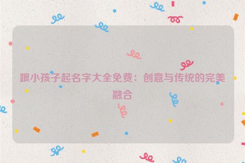 跟小孩子起名字大全免费：创意与传统的完美融合