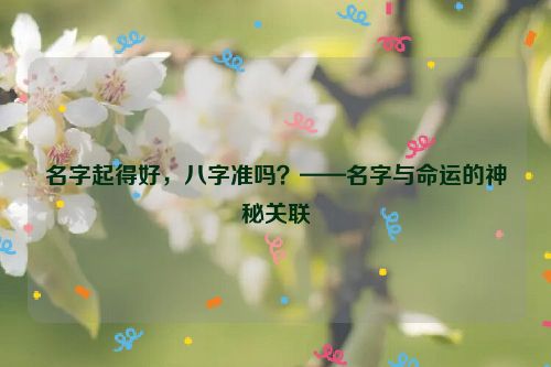 名字起得好，八字准吗？——名字与命运的神秘关联