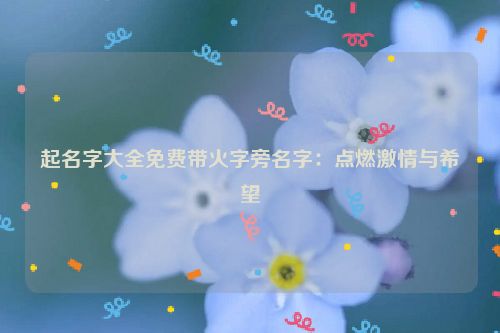 起名字大全免费带火字旁名字：点燃激情与希望