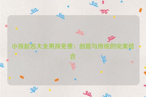 小孩起名大全男孩免费：创意与传统的完美结合