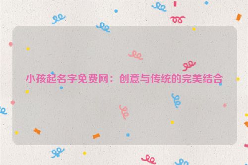 小孩起名字免费网：创意与传统的完美结合