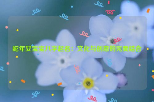 蛇年女宝宝八字起名：文化与创意的完美结合