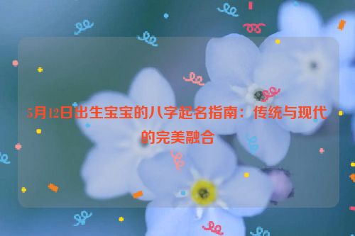 5月12日出生宝宝的八字起名指南：传统与现代的完美融合