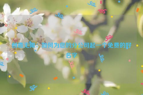 创意无限：如何为您的分公司起一个免费的好名字