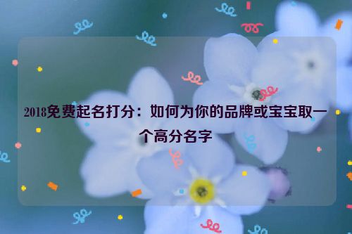 2018免费起名打分：如何为你的品牌或宝宝取一个高分名字