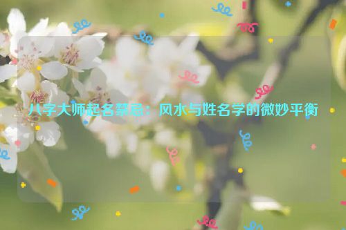 八字大师起名禁忌：风水与姓名学的微妙平衡