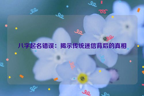 八字起名错误：揭示传统迷信背后的真相