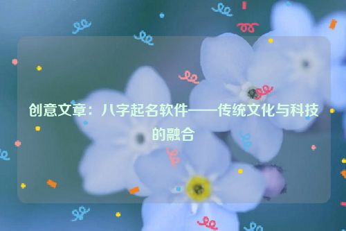 创意文章：八字起名软件——传统文化与科技的融合