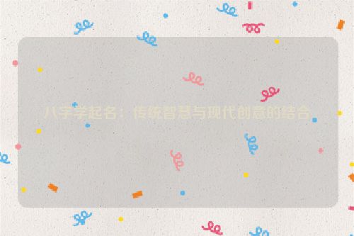 八字学起名：传统智慧与现代创意的结合