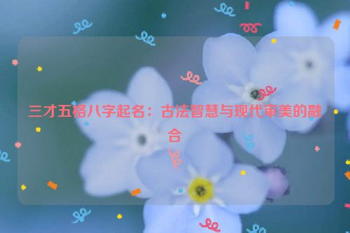 三才五格八字起名：古法智慧与现代审美的融合