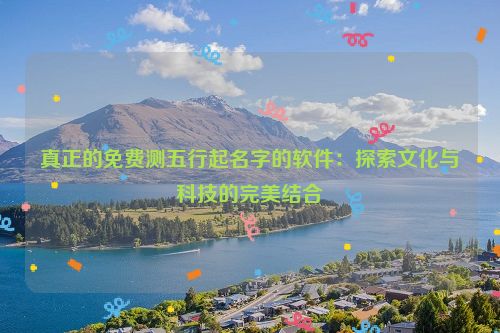 真正的免费测五行起名字的软件：探索文化与科技的完美结合