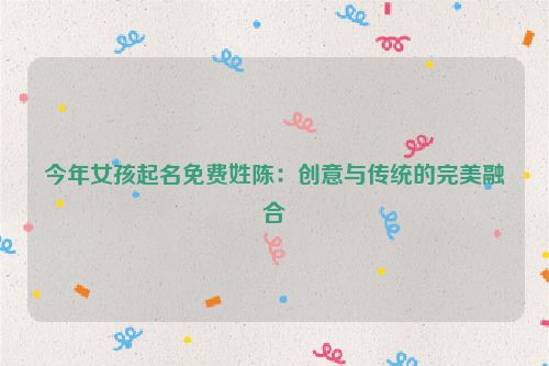 今年女孩起名免费姓陈：创意与传统的完美融合