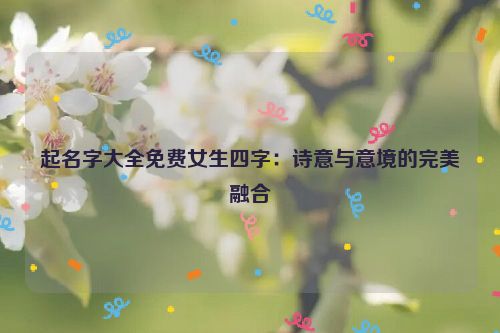 起名字大全免费女生四字：诗意与意境的完美融合