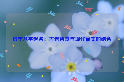 济宁八字起名：古老智慧与现代审美的结合